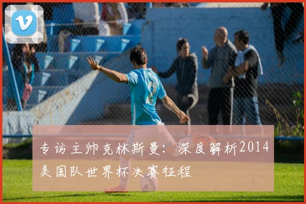专访主帅克林斯曼：深度解析2014美国队世界杯决赛征程