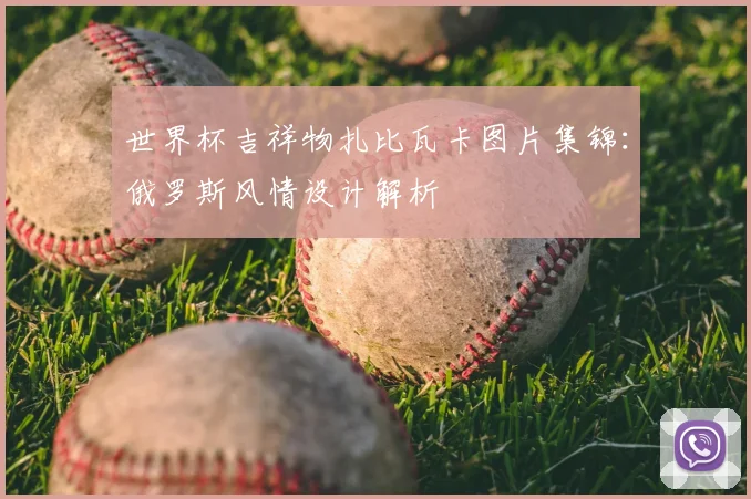 世界杯吉祥物扎比瓦卡图片集锦：俄罗斯风情设计解析