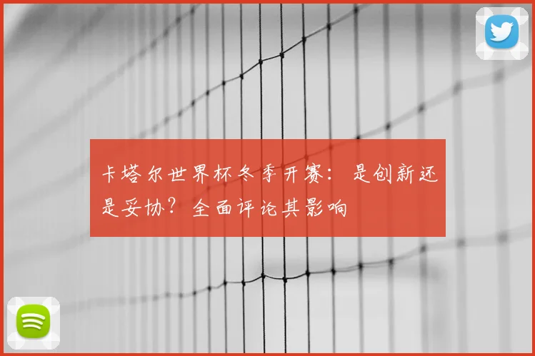 卡塔尔世界杯冬季开赛：是创新还是妥协？全面评论其影响