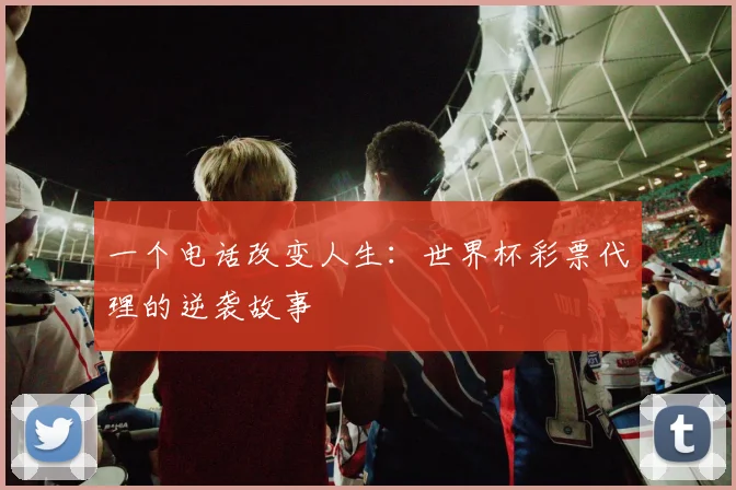 一个电话改变人生:世界杯彩票代理的逆袭故事