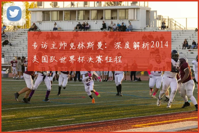 专访主帅克林斯曼：深度解析2014美国队世界杯决赛征程