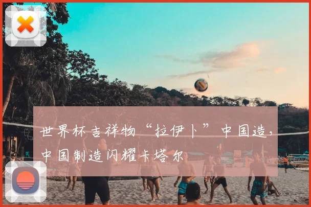 世界杯吉祥物“拉伊卜”中国造，中国制造闪耀卡塔尔