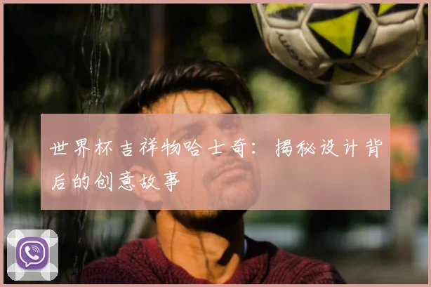 世界杯吉祥物哈士奇：揭秘设计背后的创意故事