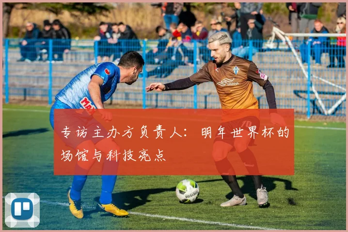 专访主办方负责人：明年世界杯的场馆与科技亮点