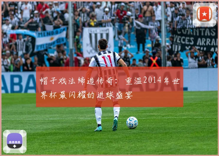 帽子戏法缔造传奇：重温2014年世界杯最闪耀的进球盛宴