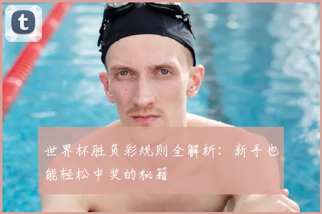 世界杯胜负彩规则全解析:新手也能轻松中奖的秘籍