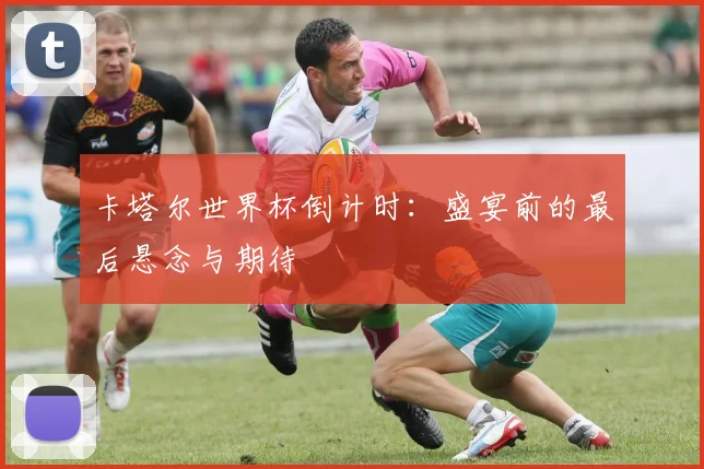 卡塔尔世界杯倒计时:盛宴前的最后悬念与期待