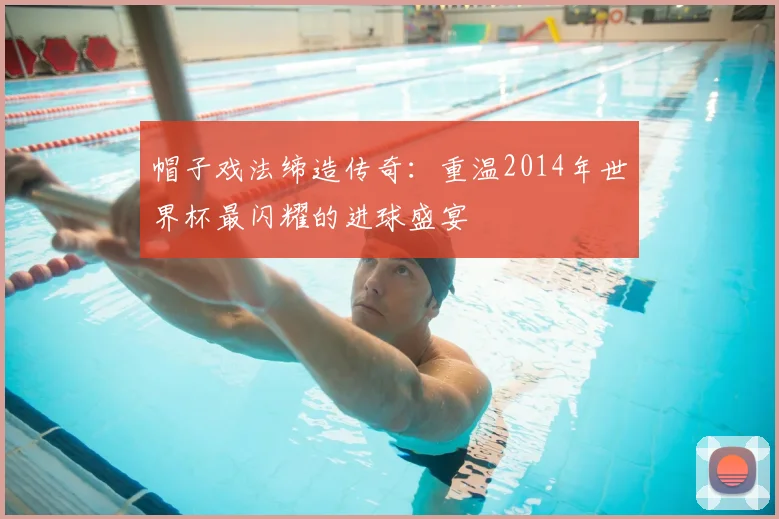 帽子戏法缔造传奇：重温2014年世界杯最闪耀的进球盛宴