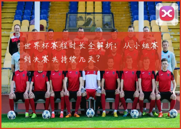 世界杯赛程时长全解析:从小组赛到决赛共持续几天?