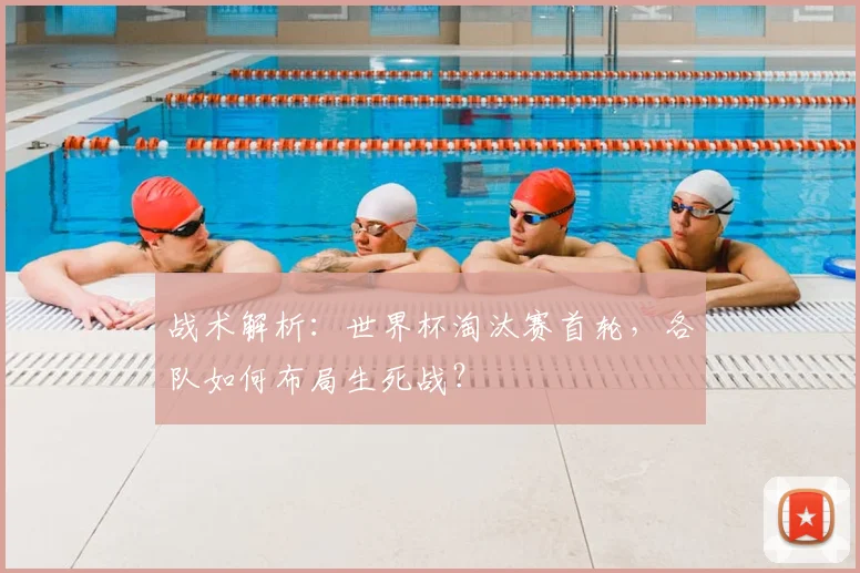 战术解析：世界杯淘汰赛首轮，各队如何布局生死战？