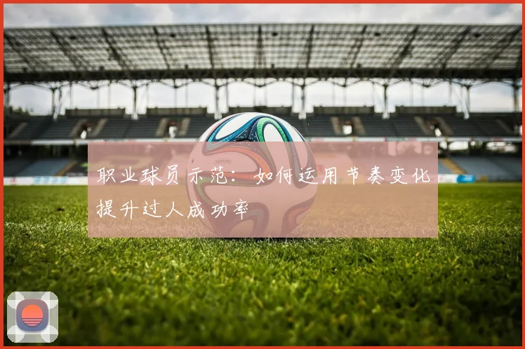 职业球员示范：如何运用节奏变化提升过人成功率