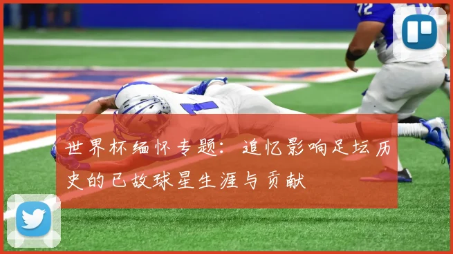 世界杯缅怀专题:追忆影响足坛历史的已故球星生涯与贡献