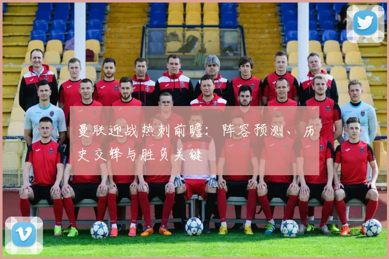 曼联迎战热刺前瞻：阵容预测、历史交锋与胜负关键
