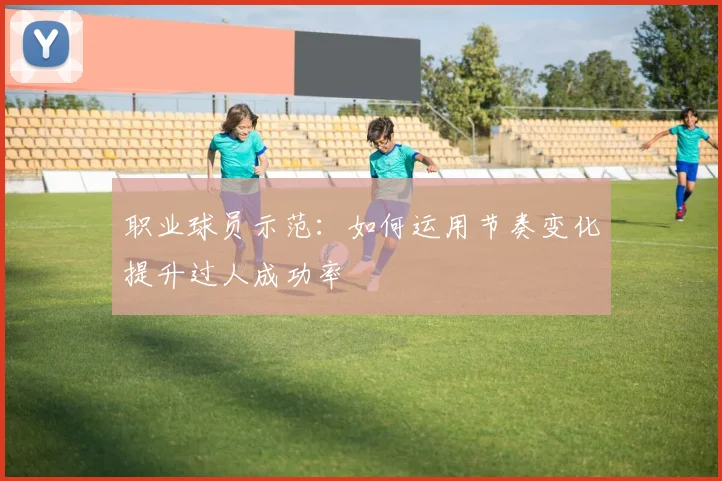 职业球员示范：如何运用节奏变化提升过人成功率