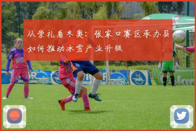 从崇礼看冬奥：张家口赛区承办县如何推动冰雪产业升级