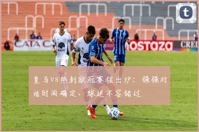 皇马vs热刺欧冠赛程出炉：强强对话时间确定，球迷不容错过