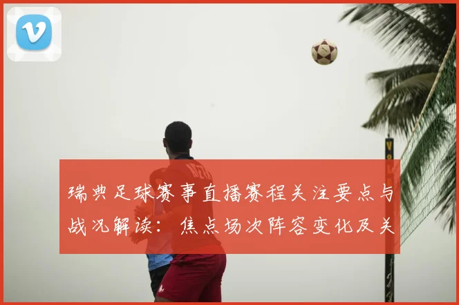 瑞典足球赛事直播赛程关注要点与战况解读：焦点场次阵容变化及关键对位