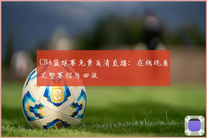 CBA篮球赛免费高清直播:在线观看完整赛程与回放