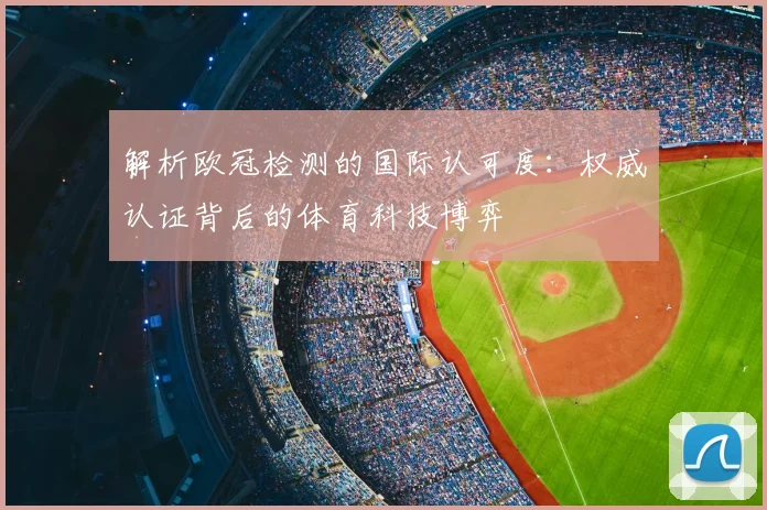 解析欧冠检测的国际认可度：权威认证背后的体育科技博弈