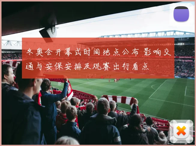 冬奥会开幕式时间地点公布 影响交通与安保安排及观赛出行看点