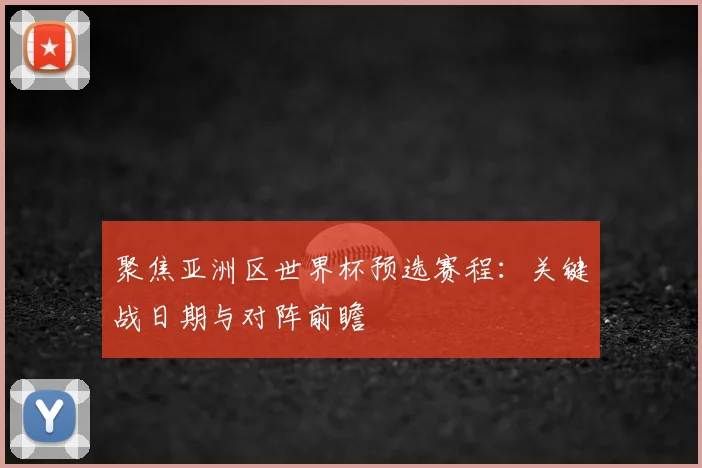 聚焦亚洲区世界杯预选赛程：关键战日期与对阵前瞻