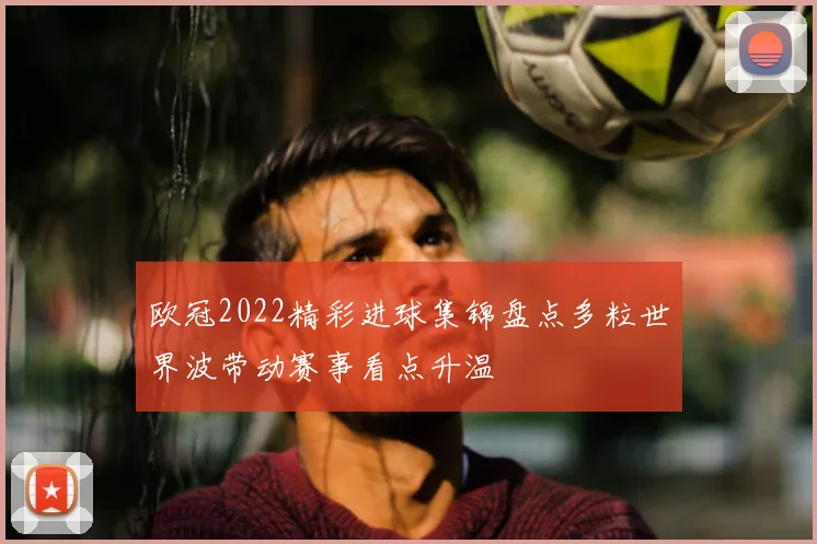 欧冠2022精彩进球集锦盘点多粒世界波带动赛事看点升温