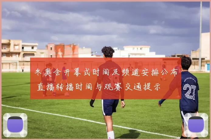 冬奥会开幕式时间及频道安排公布 直播转播时间与观赛交通提示