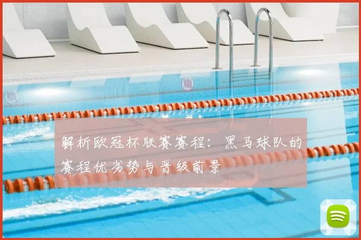 解析欧冠杯联赛赛程：黑马球队的赛程优劣势与晋级前景