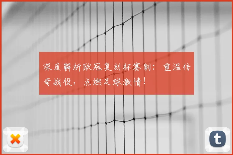 深度解析欧冠复刻杯赛制：重温传奇战役，点燃足球激情！