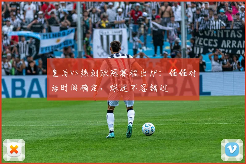 皇马vs热刺欧冠赛程出炉:强强对话时间确定,球迷不容错过