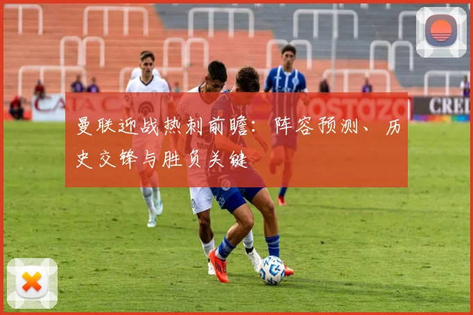 曼联迎战热刺前瞻:阵容预测、历史交锋与胜负关键