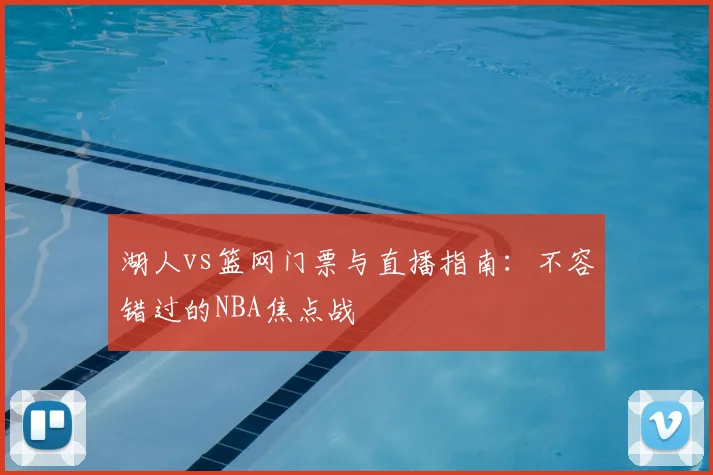 湖人vs篮网门票与直播指南：不容错过的NBA焦点战