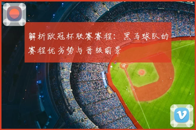 解析欧冠杯联赛赛程：黑马球队的赛程优劣势与晋级前景