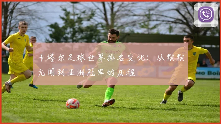 卡塔尔足球世界排名变化：从默默无闻到亚洲冠军的历程