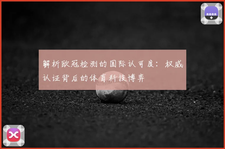 解析欧冠检测的国际认可度：权威认证背后的体育科技博弈