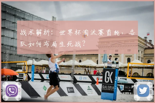战术解析：世界杯淘汰赛首轮，各队如何布局生死战？