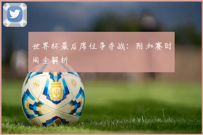世界杯最后席位争夺战:附加赛时间全解析