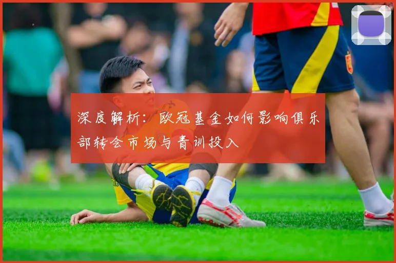 深度解析：欧冠基金如何影响俱乐部转会市场与青训投入