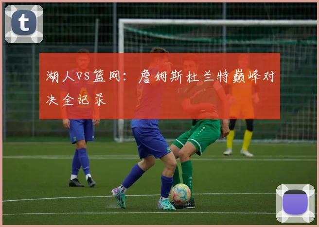 湖人vs篮网：詹姆斯杜兰特巅峰对决全记录